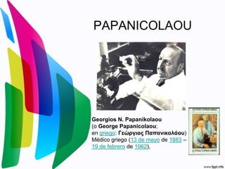 PAPANICOLAOU Georgios N. Papanikolaou (o George Papanicolaou;  en griego: Γεώργιος Παπανικολάου) Médico griego (13 de mayo de 1883 – 19 de febrero de 1962),  