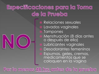  Relaciones sexuales
 Lavados vaginales
 Tampones
 Menstruación (8 días antes
  o después de ella)
 Lubricantes vaginales
 Desodorantes femeninos
 Espumas, geles, cremas,
  medicamentos que se
  coloquen en la vagina
 