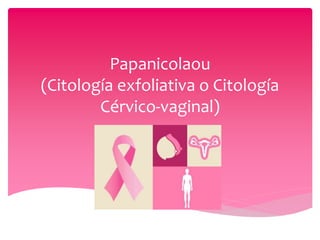Papanicolaou
(Citología exfoliativa o Citología
Cérvico-vaginal)
 