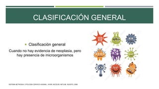 CLASIFICACIÓN GENERAL
 Clasificación general
Cuando no hay evidencia de neoplasia, pero
hay presencia de microorganismos
SISTEMA BETHESDA: CITOLOGÍA CERVICO-VAGINAL. VIVAR, NICOLÁS. NETLAB. AGOSTO, 2006.
 