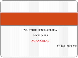 FACULTAD DE CIENCIAS MEDICAS
MODULO: APS
PAPANICOLAU
MARZO 12 DEL 2013
 