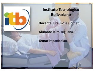Instituto Tecnológico
Bolivariano
Docente: Dra. Rosa Gómez.
Alumno: Jairo Yaguana.
Tema: Papanicolau
 