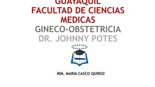 GUAYAQUIL
FACULTAD DE CIENCIAS
MEDICAS
GINECO-OBSTETRICIA
DR. JOHNNY POTES
IRM. MARIA CASCO QUIROZ
 