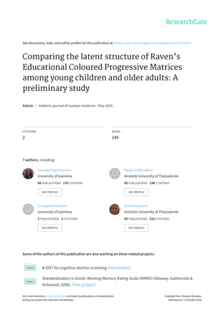 See	discussions,	stats,	and	author	profiles	for	this	publication	at:	https://www.researchgate.net/publication/275272674
Comparing	the	latent	structure	of	Raven’s
Educational	Coloured	Progressive	Matrices
among	young	children	and	older	adults:	A
preliminary	study
Article		in		Hellenic	journal	of	nuclear	medicine	·	May	2015
CITATIONS
2
READS
149
7	authors,	including:
Some	of	the	authors	of	this	publication	are	also	working	on	these	related	projects:
B-ODT	for	cognitive	decline	screening	View	project
Standardization	in	Greek:	Working	Memory	Rating	Scale	(WMRS)	(Alloway,	Gathercole	&
Kirkwood,	2008).	View	project
Georgia	Papantoniou
University	of	Ioannina
50	PUBLICATIONS			170	CITATIONS			
SEE	PROFILE
Despina	Moraitou
Aristotle	University	of	Thessaloniki
65	PUBLICATIONS			136	CITATIONS			
SEE	PROFILE
Evangelia	Foutsitzi
University	of	Ioannina
5	PUBLICATIONS			2	CITATIONS			
SEE	PROFILE
Elvira	Masoura
Aristotle	University	of	Thessaloniki
43	PUBLICATIONS			212	CITATIONS			
SEE	PROFILE
All	in-text	references	underlined	in	blue	are	linked	to	publications	on	ResearchGate,
letting	you	access	and	read	them	immediately.
Available	from:	Despina	Moraitou
Retrieved	on:	13	October	2016
 