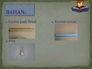 1. Karton padi Tebal 2. Karton warna
3. Klip
 