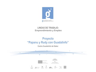 LINEAS DE TRABAJO:
Emprendimiento y Empleo
Proyecto
“Papanu y Rudy con Guadalinfo”
Centro Guadalinfo de Gádor
 