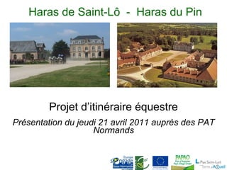 Haras de Saint-Lô  -  Haras du Pin Projet d’itinéraire équestre Présentation du jeudi 21 avril 2011 auprès des PAT Normands 