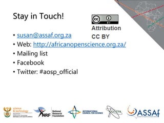 Stay in Touch!
• susan@assaf.org.za
• Web: http://africanopenscience.org.za/
• Mailing list
• Facebook
• Twitter: #aosp_official
 