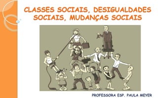 CLASSES SOCIAIS, DESIGUALDADES
SOCIAIS, MUDANÇAS SOCIAIS
PROFESSORA ESP. PAULA MEYER
 