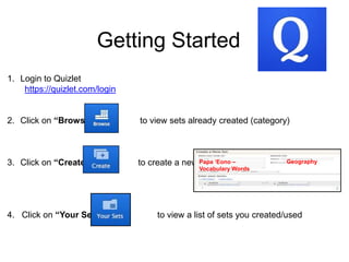 Getting Started
1. Login to Quizlet
https://quizlet.com/login
2. Click on “Browse” to view sets already created (category)
3. Click on “Create” to create a new set
4. Click on “Your Sets” to view a list of sets you created/used
Papa „Eono –
Vocabulary Words
Geography
 