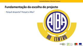 Fundamentação da escolha do projecto
• Porquê desporto? Porquê o Alba?
Leonardo Santos e Ricardo Fonseca
 