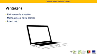 Vantagens
• Fácil acesso às emissões
• Melhoramos a nossa técnica
• Baixo custo
Leonardo Santos e Ricardo Fonseca
 