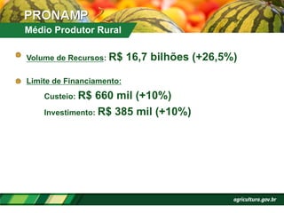 !   Volume de Recursos: R$ 16,7 bilhões (+26,5%)
!   Limite de Financiamento:
Custeio: R$ 660 mil (+10%)
Investimento: R$ 385 mil (+10%)
Médio Produtor Rural
 