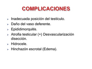  Inadecuada posición del testículo.
 Daño del vaso deferente.
 Epididimorquitis.
 Atrofia testicular (+) Desvascularización
disección.
 Hidrocele.
 Hinchazón escrotal (Edema).
 