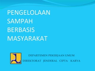 PENGELOLAAN  SAMPAH  BERBASIS  MASYARAKAT   DEPARTEMEN PEKERJAAN UMUM DIREKTORAT  JENDERAL  CIPTA  KARYA 