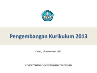 Pengembangan Kurikulum 2013
KEMENTERIAN PENDIDIKAN DAN KEBUDAYAAN
1
Kamis, 22 November 2012
 