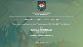 KEMENTERIAN DALAM NEGERI
REPUBLIK INDONESIA
GRAND DESIGN PENYELENGGARAAN KKS
Oleh:
BUDIONO SUBAMBANG
DIREKTUR SUPD III
DITJEN BINA PEMBANGUNAN DAERAH
Selas, 18 Juli 2022
Disampaikan pada Rapat Koordinasi Penyelenggaraan KKS Tahun 2022 Provinsi Sumsel
 