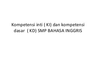 Kompetensi inti ( KI) dan kompetensi
 dasar ( KD) SMP BAHASA INGGRIS
 