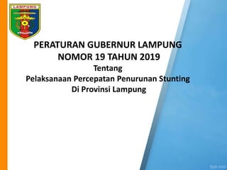 PERATURAN GUBERNUR LAMPUNG
NOMOR 19 TAHUN 2019
Tentang
Pelaksanaan Percepatan Penurunan Stunting
Di Provinsi Lampung
 