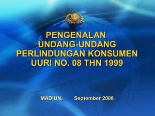 PENGENALAN  UNDANG-UNDANG PERLINDUNGAN KONSUMEN UURI NO. 08 THN 1999 MADIUN,  September 2008 