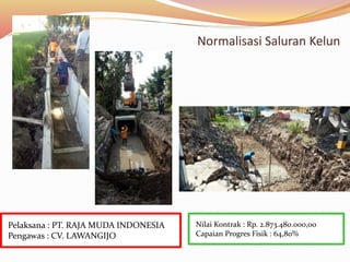 Normalisasi Saluran Kelun
Nilai Kontrak : Rp. 2.873.480.000,00
Capaian Progres Fisik : 64,80%
Pelaksana : PT. RAJA MUDA INDONESIA
Pengawas : CV. LAWANGIJO
 