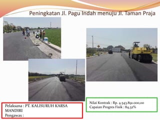 Peningkatan Jl. Pagu Indah menuju Jl. Taman Praja
Nilai Kontrak : Rp. 4.543.891.000,00
Capaian Progres Fisik : 84,32%Pelaksana : PT. KALISURUH KARSA
MANDIRI
Pengawas :
 