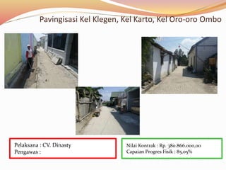 Pavingisasi Kel Klegen, Kel Karto, Kel Oro-oro Ombo
Nilai Kontrak : Rp. 380.866.000,00
Capaian Progres Fisik : 85,05%
Pelaksana : CV. Dinasty
Pengawas :
 