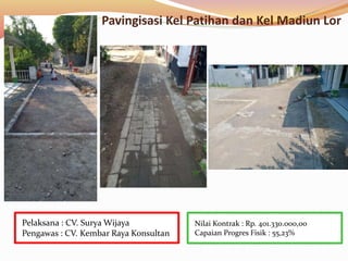Pavingisasi Kel Patihan dan Kel Madiun Lor
Nilai Kontrak : Rp. 401.330.000,00
Capaian Progres Fisik : 55,23%
Pelaksana : CV. Surya Wijaya
Pengawas : CV. Kembar Raya Konsultan
 