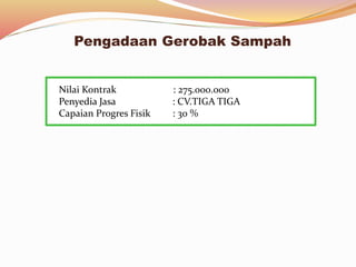 Nilai Kontrak : 275.000.000
Penyedia Jasa : CV.TIGA TIGA
Capaian Progres Fisik : 30 %
Pengadaan Gerobak Sampah
 