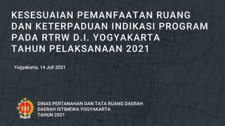 DINAS PERTANAHAN DAN TATA RUANG DAERAH
DAERAH ISTIMEWA YOGYAKARTA
TAHUN 2021
Yogyakarta, 14 Juli 2021
KESESUAIAN PEMANFAATAN RUANG
DAN KETERPADUAN INDIKASI PROGRAM
PADA RTRW D.I. YOGYAKARTA
TAHUN PELAKSANAAN 2021
 