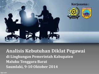 Analisis Kebutuhan Diklat Pegawai
di Lingkungan Pemerintah Kabupaten
Maluku Tenggara Barat
Saumlaki, 9-10 Oktober 2014
Kerjasama :
 