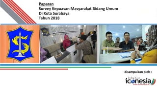 Paparan
Survey Kepuasan Masyarakat Bidang Umum
Di Kota Surabaya
Tahun 2018
disampaikan oleh :
1
 