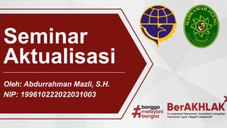 Seminar
Aktualisasi
Oleh: Abdurrahman Mazli, S.H.
NIP: 199610222022031003
 