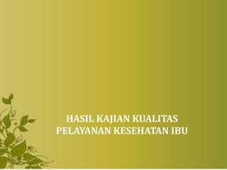 HASIL KAJIAN KUALITAS
PELAYANAN KESEHATAN IBU
 