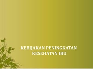 KEBIJAKAN PENINGKATAN
KESEHATAN IBU
 