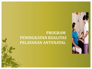 PROGRAM
PENINGKATAN KUALITAS
PELAYANAN ANTENATAL
 