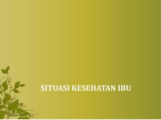 SITUASI KESEHATAN IBU
 