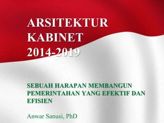 ARSITEKTUR 
KABINET 
2014-2019 
SEBUAH HARAPAN MEMBANGUN 
PEMERINTAHAN YANG EFEKTIF DAN 
EFISIEN 
Anwar Sanusi, PhD 
 