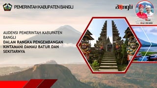 AUDENSI PEMERINTAH KABUPATEN
BANGLI
DALAM RANGKA PENGEMBANGAN
KINTAMANI DANAU BATUR DAN
SEKITARNYA
PEMERINTAH KABUPATEN BANGLI
 
