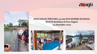 PENUANGAN PERTAMA 3,5 ton ECO-ENZIME DI DANAU
BATUR Berlokasi di Pura Segara
23 Desember 2022
 