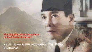 Kita Wujudkan Mimpi Bung Karno
di Bumi Pertiwi Kintamani !
- MIMPI BUKAN UNTUK DIDISKUSIKAN, TAPI UNTUK
DIKERJAKAN
 