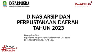 Disampaikan Oleh
Kepala Dinas Arsip dan Perpustakaan Daerah Kota Bekasi
Dr. H. Ahmad Yani, S.Pd., M.Pd, MBA.
DINAS ARSIP DAN
PERPUSTAKAAN DAERAH
TAHUN 2023
 
