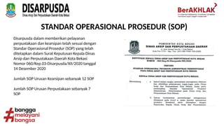 STANDAR OPERASIONAL PROSEDUR (SOP)
Disarpusda dalam memberikan pelayanan
perpustakaan dan kearsipan telah sesuai dengan
Standar Operasional Prosedur (SOP) yang telah
ditetapkan dalam Surat Keputusan Kepala Dinas
Arsip dan Perpustakaan Daerah Kota Bekasi
Nomor 060/Kep.03-Disarpusda/XII/2020 tanggal
14 Desember 2020
Jumlah SOP Urusan Kearsipan sebanyak 12 SOP
Jumlah SOP Urusan Perpustakaan sebanyak 7
SOP
 