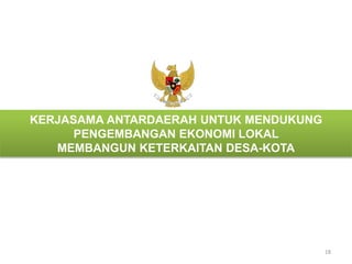 18 
KERJASAMA ANTARDAERAH UNTUK MENDUKUNG 
PENGEMBANGAN EKONOMI LOKAL 
MEMBANGUN KETERKAITAN DESA-KOTA 
 