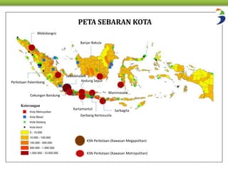PETA SEBARAN KOTA 
Banjar Bakula 
Kedung Sepur 
Maminasata 
KSN Perkotaan (Kawasan Megapolitan) 
KSN Perkotaan (Kawasan Metropolitan) 
Mebidangro 
Jabodetabek 
Perkotaan Palembang 
Cekungan Bandung 
Kartamantul 
Gerbang Kertosusila 
Sarbagita 
 