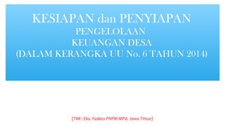KESIAPAN dan PENYIAPAN
PENGELOLAAN
KEUANGAN DESA
(DALAM KERANGKA UU No. 6 TAHUN 2014)
(TIM : Eks. Faskeu PNPM-MPd. Jawa Timur)
 