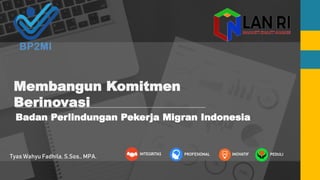 Membangun Komitmen
Berinovasi
Badan Perlindungan Pekerja Migran Indonesia
PEDULI
INOVATIF
INTEGRITAS PROFESIONAL
Tyas Wahyu Fadhila, S.Sos., MPA.
 