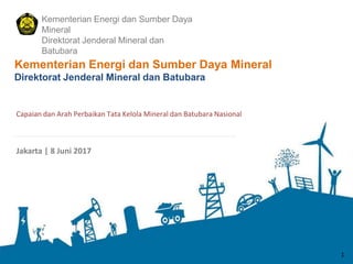 1
Jakarta | 8 Juni 2017
Kementerian Energi dan Sumber Daya
Mineral
Direktorat Jenderal Mineral dan
Batubara
Kementerian Energi dan Sumber Daya Mineral
Direktorat Jenderal Mineral dan Batubara
Capaian dan Arah Perbaikan Tata Kelola Mineral dan Batubara Nasional
1
 