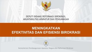 DEPUTI BIDANG REFORMASI BIROKRASI,
AKUNTABILITAS APARATUR DAN PENGAWASAN
MENINGKATKAN
EFEKTIVITAS DAN EFISIENSI BIROKRASI
Kementerian Pendayagunaan Aparatur Negara dan Reformasi Birokrasi
 