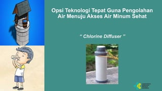 Opsi Teknologi Tepat Guna Pengolahan
Air Menuju Akses Air Minum Sehat
“ Chlorine Diffuser ”
 
